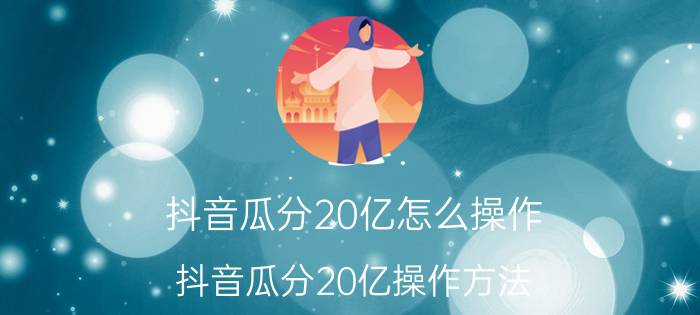 抖音瓜分20亿怎么操作 抖音瓜分20亿操作方法